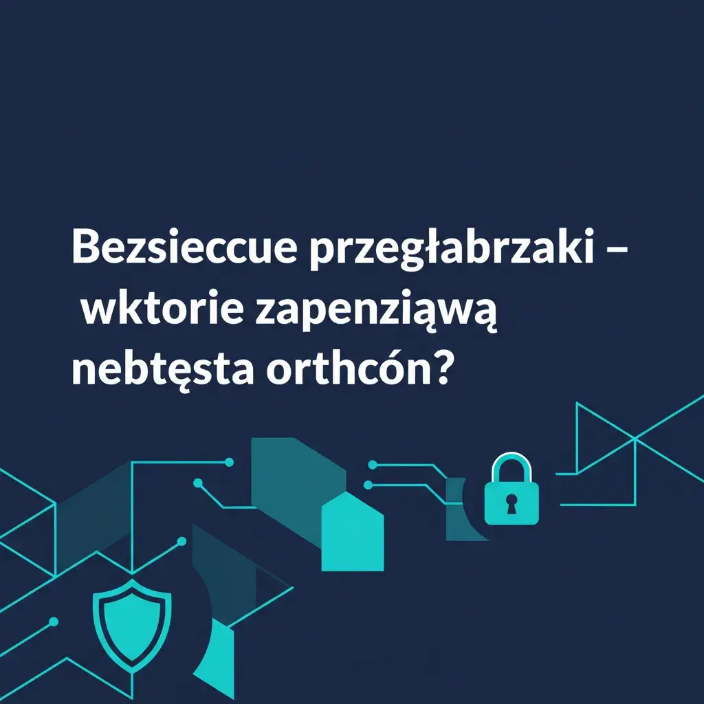 Bezpieczne przeglądarki – które zapewniają najlepszą ochronę?
